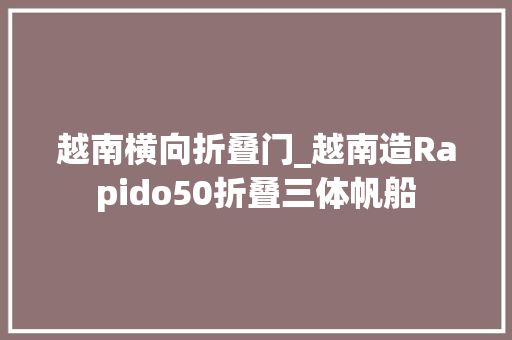 越南横向折叠门_越南造Rapido50折叠三体帆船