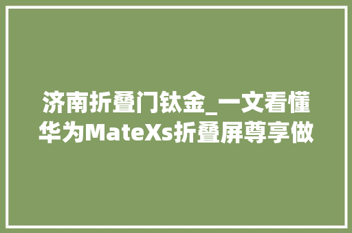 济南折叠门钛金_一文看懂华为MateXs折叠屏尊享做事权益保外5折换屏