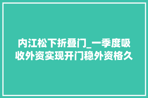 内江松下折叠门_一季度吸收外资实现开门稳外资格久看好中国市场