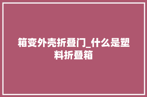 箱变外壳折叠门_什么是塑料折叠箱