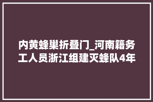 内黄蜂巢折叠门_河南籍务工人员浙江组建灭蜂队4年端掉落5000多个蜂窝
