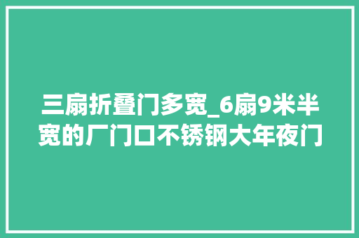 三扇折叠门多宽_6扇9米半宽的厂门口不锈钢大年夜门你们安装过吗