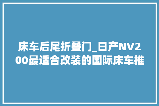 床车后尾折叠门_日产NV200最适合改装的国际床车推荐给你