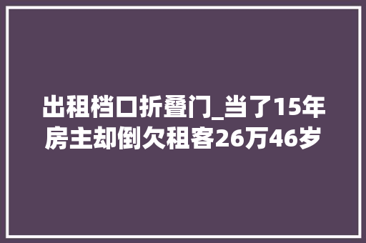 出租档口折叠门_当了15年房主却倒欠租客26万46岁女房主被气得一夜白头