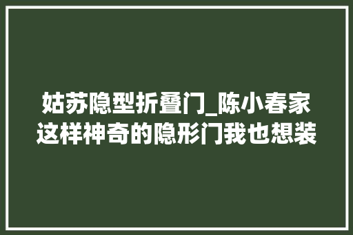 姑苏隐型折叠门_陈小春家这样神奇的隐形门我也想装一个