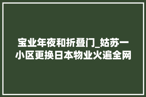 宝业年夜和折叠门_姑苏一小区更换日本物业火遍全网5个月以前现在若何了