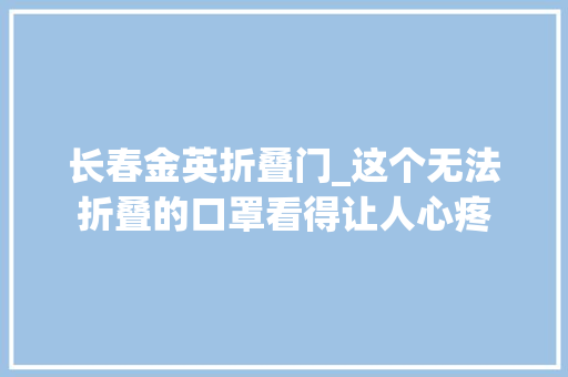 长春金英折叠门_这个无法折叠的口罩看得让人心疼