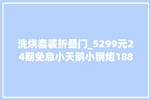 洗烘套装折叠门_5299元24期免息小天鹅小钢炮18889热泵洗烘套装探新低