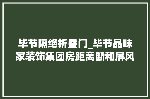 毕节隔绝折叠门_毕节品味家装饰集团房距离断和屏风为你的生活带来意外惊喜