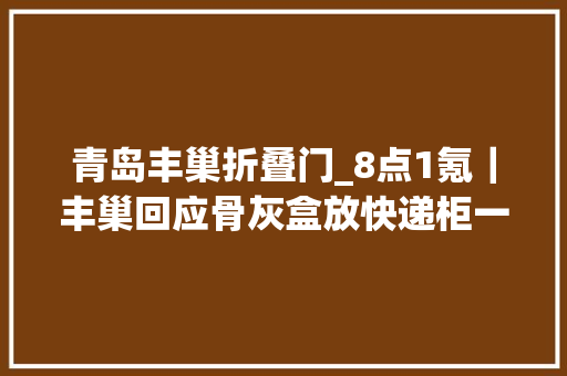 青岛丰巢折叠门_8点1氪｜丰巢回应骨灰盒放快递柜一年55块钱中国人每周工作时间越来越长工作人员回应Nike宣传片舔乒乓球拍