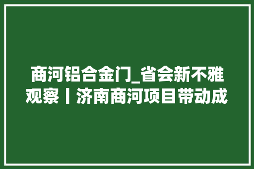 商河铝合金门_省会新不雅观察丨济南商河项目带动成长量质齐升
