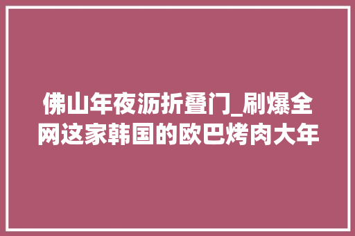 佛山年夜沥折叠门_刷爆全网这家韩国的欧巴烤肉大年夜沥再开新店68折吃肉