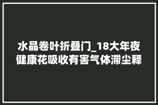 水晶卷叶折叠门_18大年夜健康花吸收有害气体滞尘释放氧气还能治愈人心