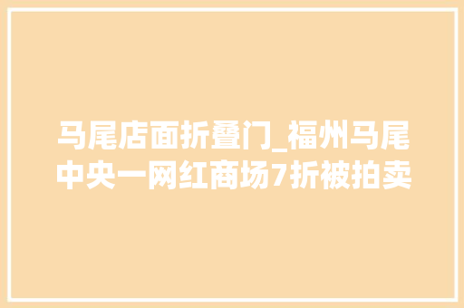 马尾店面折叠门_福州马尾中央一网红商场7折被拍卖
