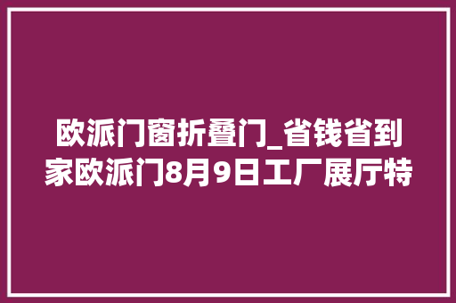 欧派门窗折叠门_省钱省到家欧派门8月9日工厂展厅特惠先知道