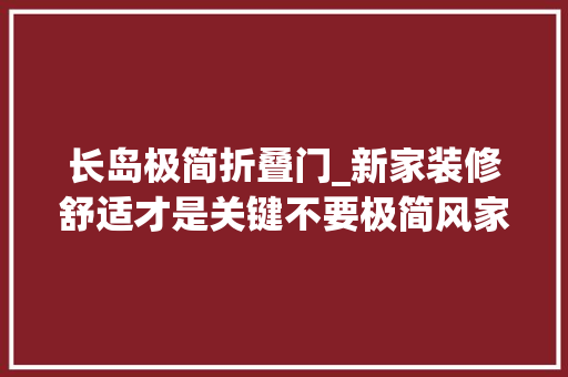 长岛极简折叠门_新家装修舒适才是关键不要极简风家具自己挑看效果好会支配