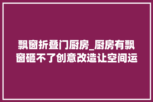 飘窗折叠门厨房_厨房有飘窗砸不了创意改造让空间运用最大年夜化