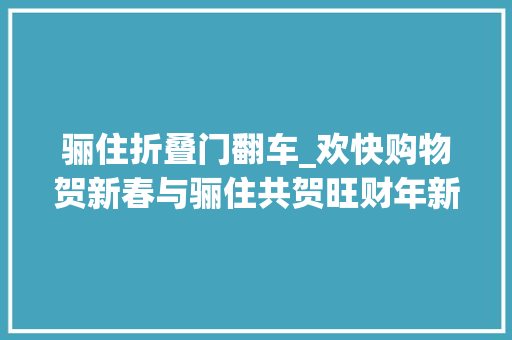 骊住折叠门翻车_欢快购物贺新春与骊住共贺旺财年新年换新家带你开启全新生活