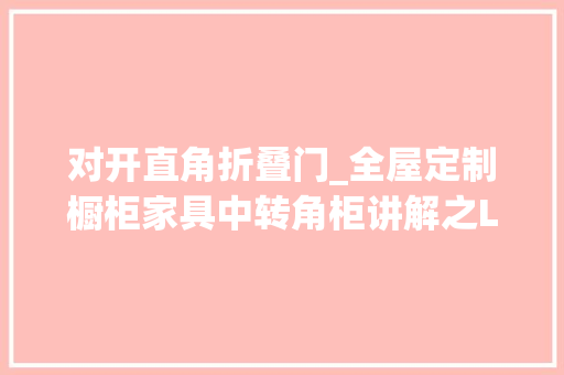 对开直角折叠门_全屋定制橱柜家具中转角柜讲解之L型直角转角柜尺寸和设计留心