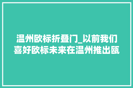 温州欧标折叠门_以前我们喜好欧标未来在温州推出瓯标