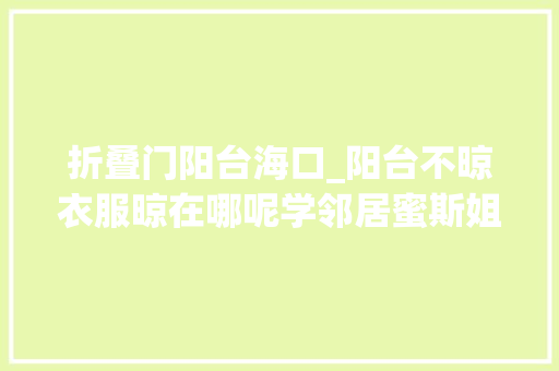 折叠门阳台海口_阳台不晾衣服晾在哪呢学邻居蜜斯姐这样设计效果绝了