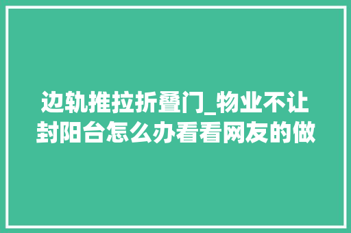 边轨推拉折叠门_物业不让封阳台怎么办看看网友的做法效果太棒了