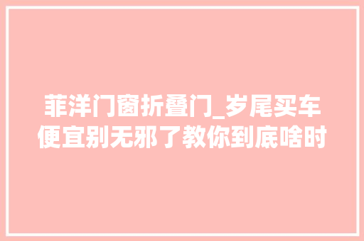 菲洋门窗折叠门_岁尾买车便宜别无邪了教你到底啥时刻买车最划算