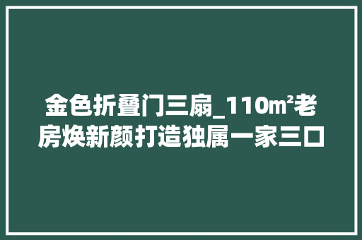 金色折叠门三扇_110㎡老房焕新颜打造独属一家三口的现代轻奢家