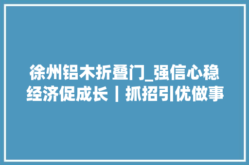 徐州铝木折叠门_强信心稳经济促成长｜抓招引优做事绿色建筑家当链成势奏效