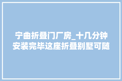 宁曲折叠门厂房_十几分钟安装完毕这座折叠别墅可随时打包带走