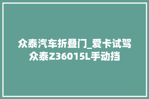 众泰汽车折叠门_爱卡试驾众泰Z36015L手动挡