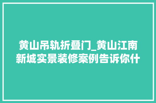 黄山吊轨折叠门_黄山江南新城实景装修案例告诉你什么样的设计才是好的设计