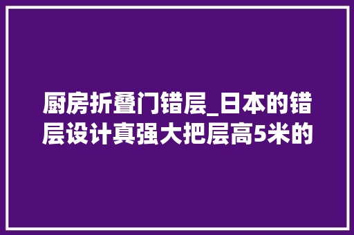 厨房折叠门错层_日本的错层设计真强大把层高5米的50㎡一室一厅装成高下3层