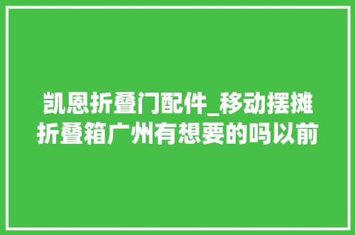 凯恩折叠门配件_移动摆摊折叠箱广州有想要的吗以前做摆摊