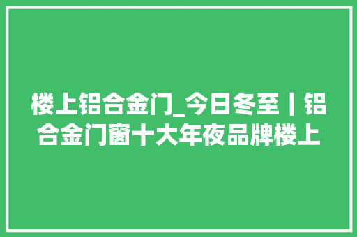 楼上铝合金门_今日冬至｜铝合金门窗十大年夜品牌楼上楼门窗给您暖和舒适的家居体验