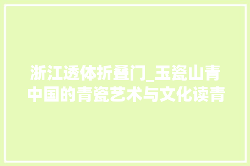 浙江透体折叠门_玉瓷山青中国的青瓷艺术与文化读青瓷艺术史