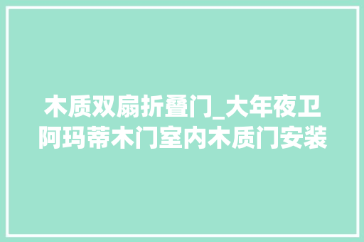 木质双扇折叠门_大年夜卫阿玛蒂木门室内木质门安装与验收规范行业标准