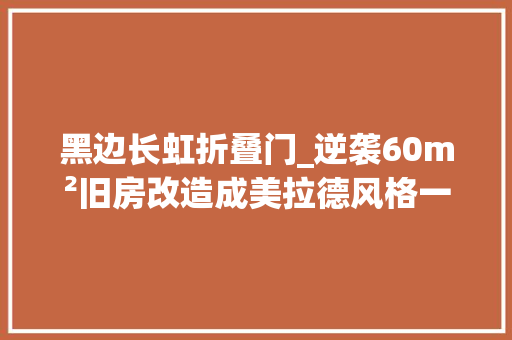 黑边长虹折叠门_逆袭60m²旧房改造成美拉德风格一人一室一厅的妄图实现