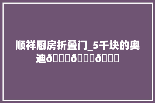 顺祥厨房折叠门_5千块的奥迪😂😂😂