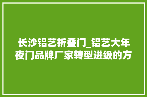 长沙铝艺折叠门_铝艺大年夜门品牌厂家转型进级的方法之立异