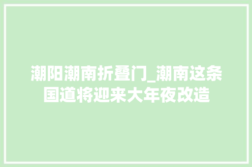 潮阳潮南折叠门_潮南这条国道将迎来大年夜改造