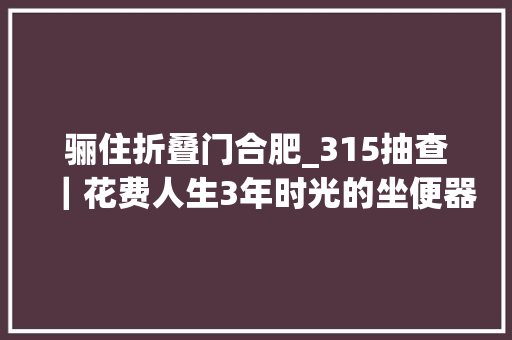 骊住折叠门合肥_315抽查｜花费人生3年时光的坐便器国抽帮你辨利害
