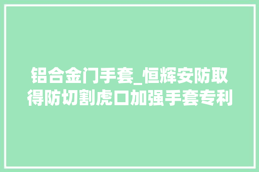 铝合金门手套_恒辉安防取得防切割虎口加强手套专利手套具有防切割刮伤效果并避免手部耐久佩戴功课出现异味的情况