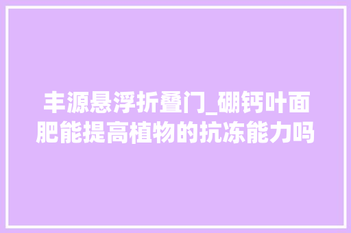丰源悬浮折叠门_硼钙叶面肥能提高植物的抗冻能力吗能更好的促进花芽分化吗