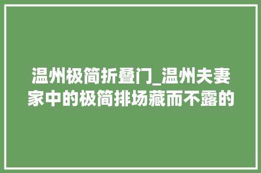温州极简折叠门_温州夫妻家中的极简排场藏而不露的收纳强迫症直呼过瘾晒晒