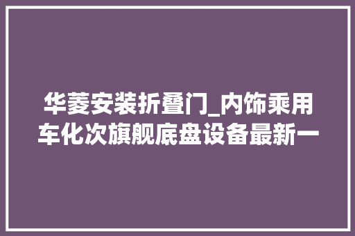 华菱安装折叠门_内饰乘用车化次旗舰底盘设备最新一代华菱X9牵引车实拍