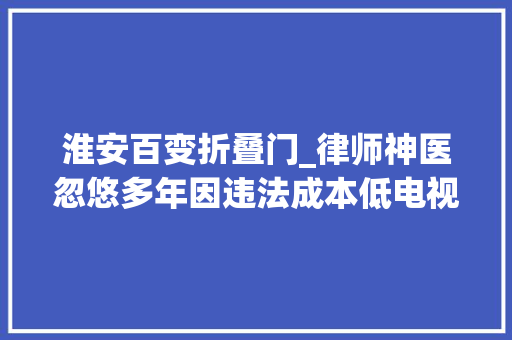 淮安百变折叠门_律师神医忽悠多年因违法成本低电视台有义务审核天资