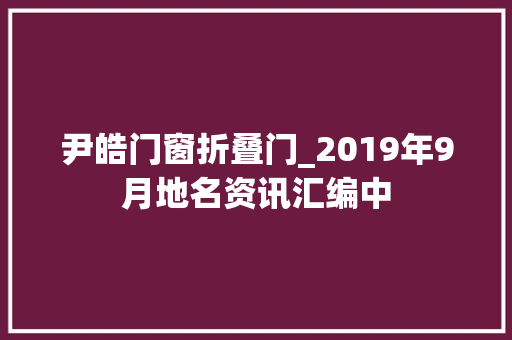 尹皓门窗折叠门_2019年9月地名资讯汇编中