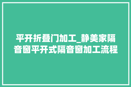 平开折叠门加工_静美家隔音窗平开式隔音窗加工流程是若何的