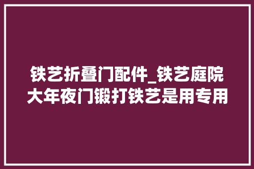 铁艺折叠门配件_铁艺庭院大年夜门锻打铁艺是用专用的铁艺材料做的